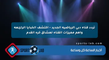 تردد قناة دبي الرياضية الجديد – اكتشف الخبايا الرائعة وأهم مميزات القناة لعشاق كرة القدم